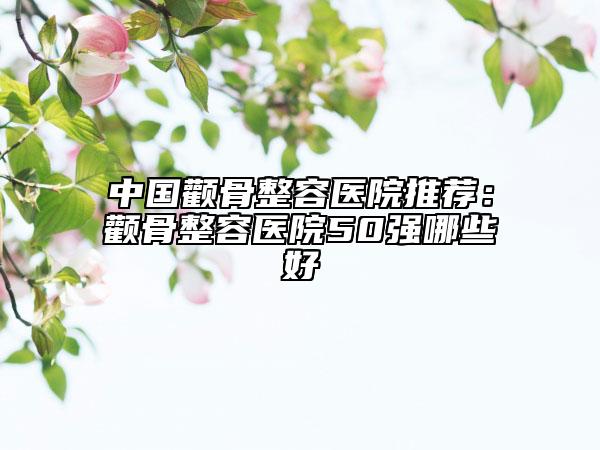 中國(guó)顴骨整容醫(yī)院推薦：顴骨整容醫(yī)院50強(qiáng)哪些好