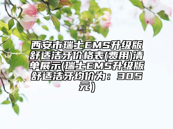 西安市瑞士EMS升級版舒適潔牙價格表(費用)清單展示(瑞士EMS升級版舒適潔牙均價為：305元）