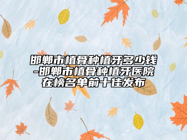 邯鄲市植骨種植牙多少錢-邯鄲市植骨種植牙醫(yī)院在榜名單前十佳發(fā)布