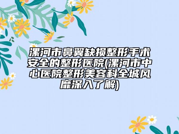漯河市鼻翼缺損整形手術(shù)安全的整形醫(yī)院(漯河市中心醫(yī)院整形美容科全城風(fēng)靡深入了解)