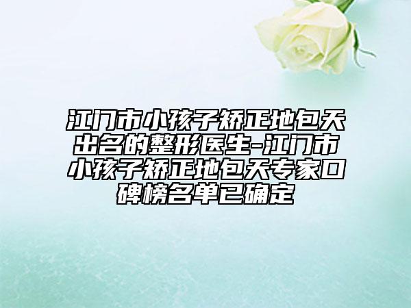 江門市小孩子矯正地包天出名的整形醫(yī)生-江門市小孩子矯正地包天專家口碑榜名單已確定