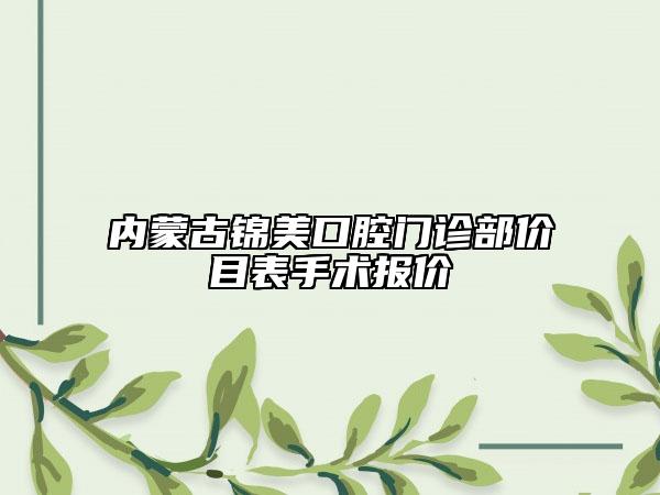 內(nèi)蒙古錦美口腔門診部價(jià)目表手術(shù)報(bào)價(jià)