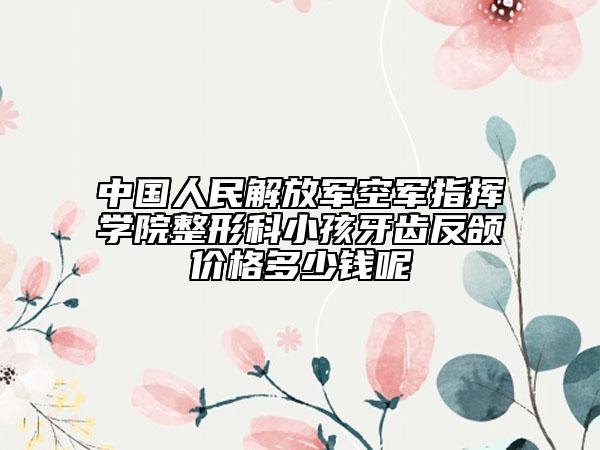 中國(guó)人民解放軍空軍指揮學(xué)院整形科小孩牙齒反頜價(jià)格多少錢呢
