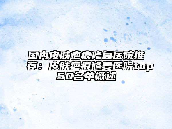 國內(nèi)皮膚疤痕修復(fù)醫(yī)院推薦：皮膚疤痕修復(fù)醫(yī)院top50名單概述