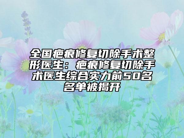 全國疤痕修復(fù)切除手術(shù)整形醫(yī)生：疤痕修復(fù)切除手術(shù)醫(yī)生綜合實(shí)力前50名名單被揭開
