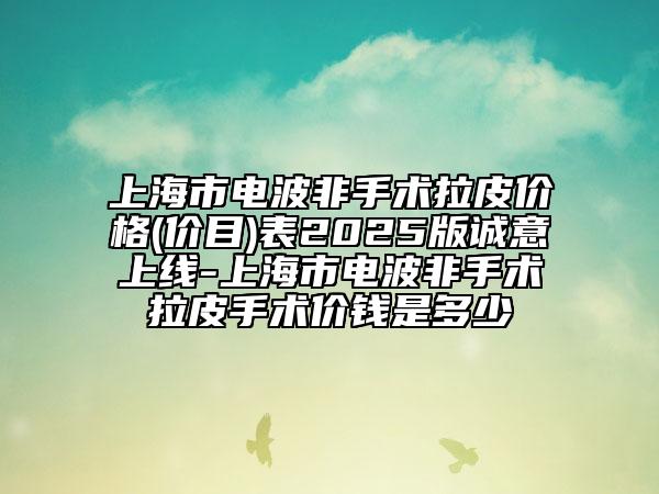 上海市電波非手術(shù)拉皮價格(價目)表2025版誠意上線-上海市電波非手術(shù)拉皮手術(shù)價錢是多少