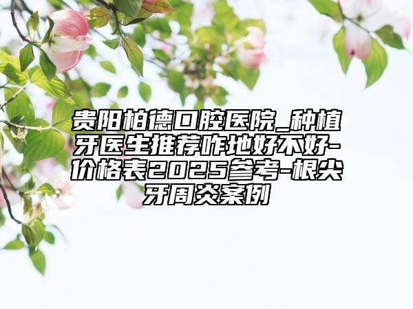 貴陽柏德口腔醫(yī)院_種植牙醫(yī)生推薦咋地好不好-價(jià)格表2025參考-根尖牙周炎案例