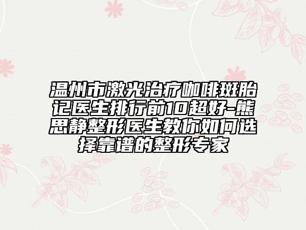 溫州市激光治療咖啡斑胎記醫(yī)生排行前10超好-熊思靜整形醫(yī)生教你如何選擇靠譜的整形專家