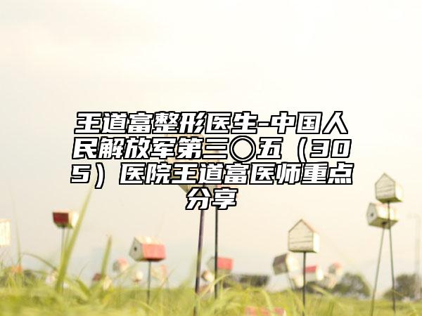 王道富整形醫(yī)生-中國人民解放軍第三〇五（305）醫(yī)院王道富醫(yī)師重點分享