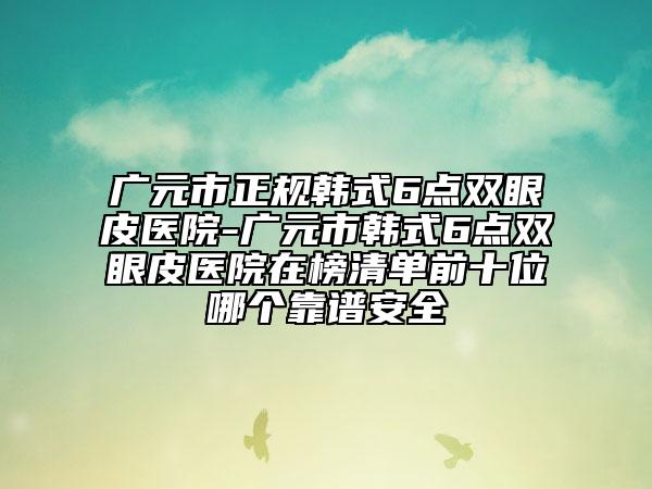 廣元市正規(guī)韓式6點雙眼皮醫(yī)院-廣元市韓式6點雙眼皮醫(yī)院在榜清單前十位哪個靠譜安全