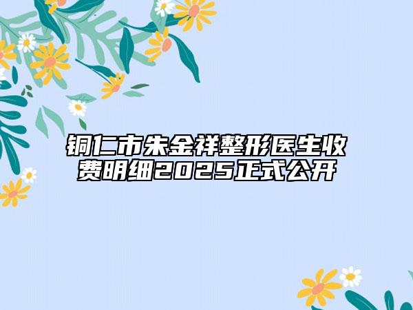 銅仁市朱金祥整形醫(yī)生收費(fèi)明細(xì)2025正式公開(kāi)