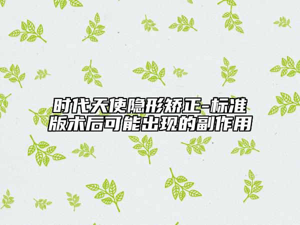 時(shí)代天使隱形矯正-標(biāo)準(zhǔn)版術(shù)后可能出現(xiàn)的副作用