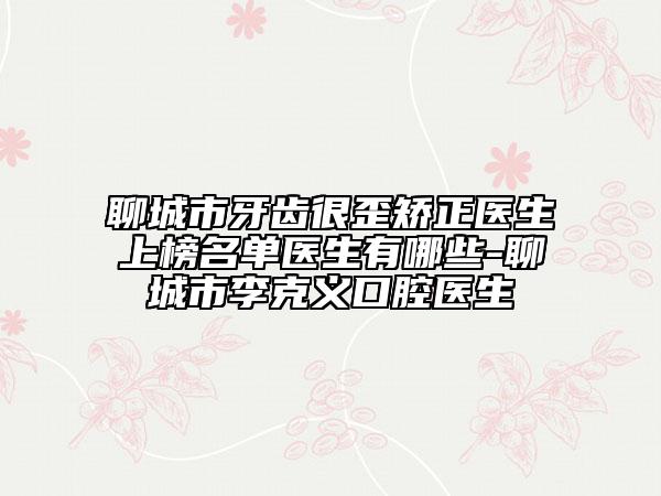 聊城市牙齒很歪矯正醫(yī)生上榜名單醫(yī)生有哪些-聊城市李克義口腔醫(yī)生