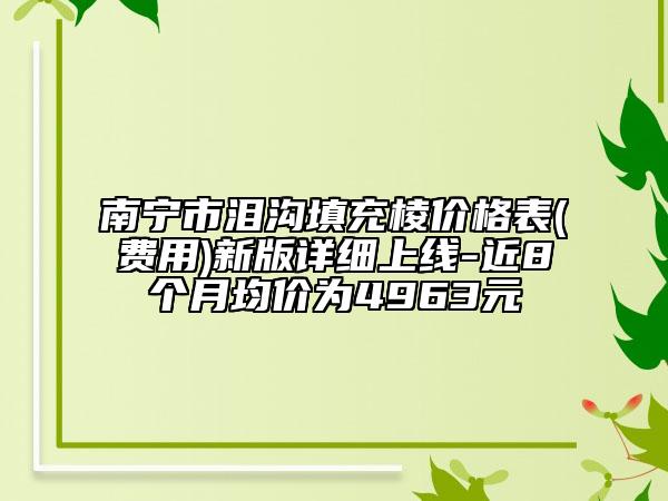 南寧市淚溝填充棱價格表(費用)新版詳細上線-近8個月均價為4963元