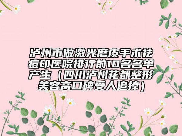 瀘州市做激光磨皮手術(shù)祛痘印醫(yī)院排行前10名名單產(chǎn)生（四川瀘州花都整形美容高口碑受人追捧）