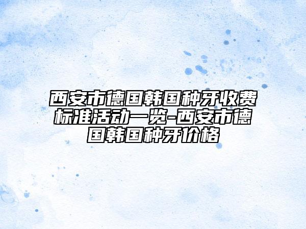 西安市德國韓國種牙收費(fèi)標(biāo)準(zhǔn)活動(dòng)一覽-西安市德國韓國種牙價(jià)格