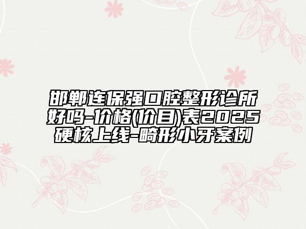邯鄲連保強口腔整形診所好嗎-價格(價目)表2025硬核上線-畸形小牙案例