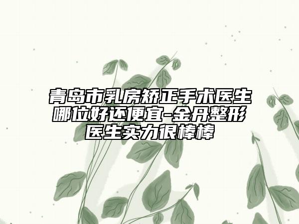 青島市乳房矯正手術(shù)醫(yī)生哪位好還便宜-金丹整形醫(yī)生實(shí)力很棒棒