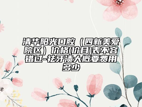 清華陽(yáng)光口腔（四新美愛(ài)院區(qū)）價(jià)格(價(jià)目)表不容錯(cuò)過(guò)-祛牙漬大概要費(fèi)用多少
