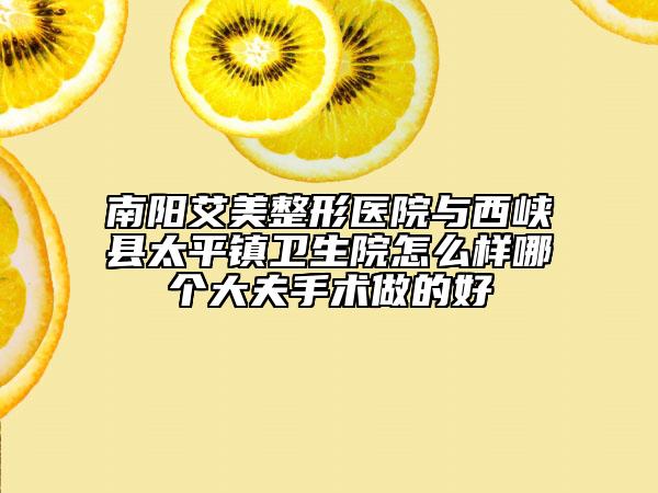 南陽艾美整形醫(yī)院與西峽縣太平鎮(zhèn)衛(wèi)生院怎么樣哪個大夫手術做的好