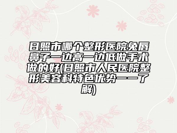 日照市哪個(gè)整形醫(yī)院兔唇鼻子一邊高一邊低做手術(shù)做的好(日照市人民醫(yī)院整形美容科特色優(yōu)勢(shì)一一了解)