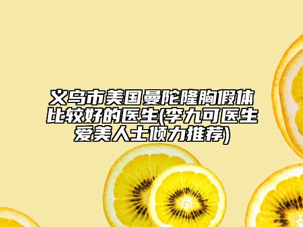 義烏市美國(guó)曼陀隆胸假體比較好的醫(yī)生(李九可醫(yī)生愛美人士?jī)A力推薦)