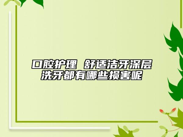 口腔護(hù)理 舒適潔牙深層洗牙都有哪些損害呢