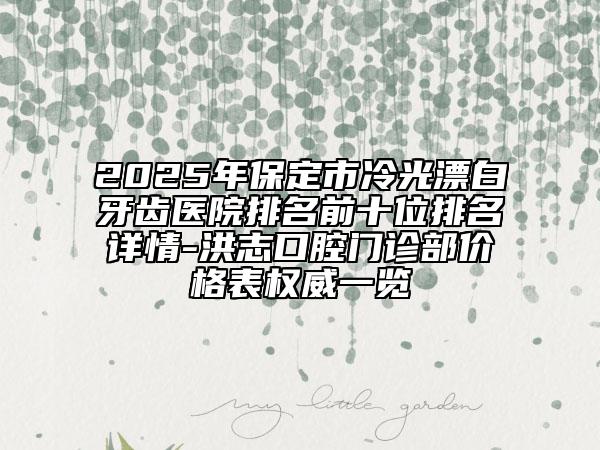 2025年保定市冷光漂白牙齒醫(yī)院排名前十位排名詳情-洪志口腔門診部?jī)r(jià)格表權(quán)威一覽