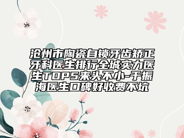 滄州市陶瓷自鎖牙齒矯正牙科醫(yī)生排行全城實力醫(yī)生TOP5來頭不小-于振海醫(yī)生口碑好收費不坑