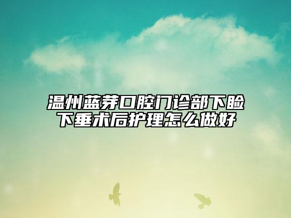 溫州藍芽口腔門診部下瞼下垂術(shù)后護理怎么做好