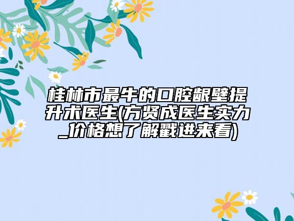 桂林市最牛的口腔齦壁提升術(shù)醫(yī)生(方賢成醫(yī)生實(shí)力_價(jià)格想了解戳進(jìn)來(lái)看)