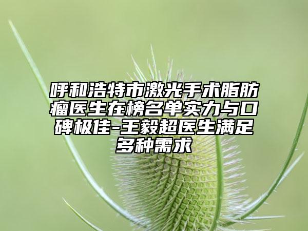 呼和浩特市激光手術脂肪瘤醫(yī)生在榜名單實力與口碑極佳-王毅超醫(yī)生滿足多種需求