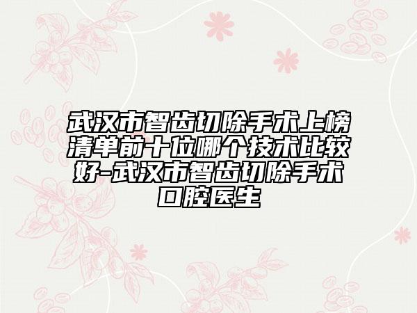 武漢市智齒切除手術(shù)上榜清單前十位哪個(gè)技術(shù)比較好-武漢市智齒切除手術(shù)口腔醫(yī)生