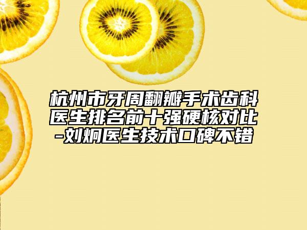 杭州市牙周翻瓣手術(shù)齒科醫(yī)生排名前十強(qiáng)硬核對(duì)比-劉炯醫(yī)生技術(shù)口碑不錯(cuò)