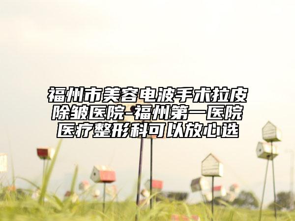 福州市美容電波手術(shù)拉皮除皺醫(yī)院-福州第一醫(yī)院醫(yī)療整形科可以放心選