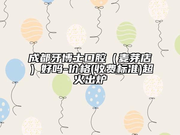 成都牙博士口腔（麥芽店）好嗎-價格(收費標準)超火出爐