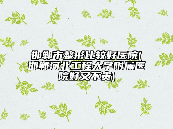 邯鄲市整形比較好醫(yī)院(邯鄲河北工程大學附屬醫(yī)院好又不貴)