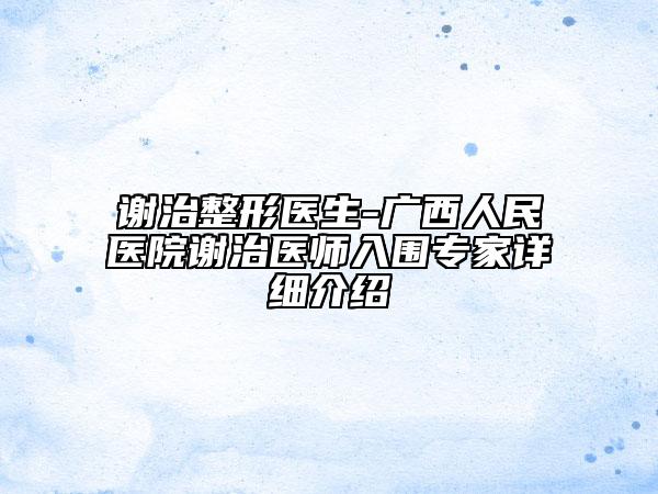 謝治整形醫(yī)生-廣西人民醫(yī)院謝治醫(yī)師入圍專家詳細(xì)介紹