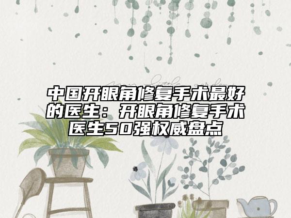 中國開眼角修復(fù)手術(shù)最好的醫(yī)生：開眼角修復(fù)手術(shù)醫(yī)生50強(qiáng)權(quán)威盤點(diǎn)