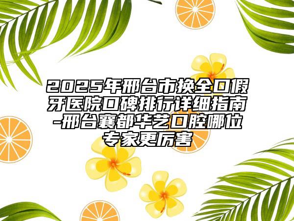 2025年邢臺(tái)市換全口假牙醫(yī)院口碑排行詳細(xì)指南-邢臺(tái)襄都華藝口腔哪位專(zhuān)家更厲害