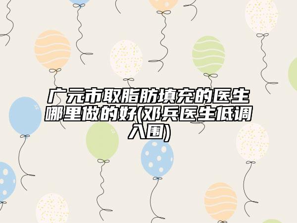 廣元市取脂肪填充的醫(yī)生哪里做的好(鄧兵醫(yī)生低調(diào)入圍)
