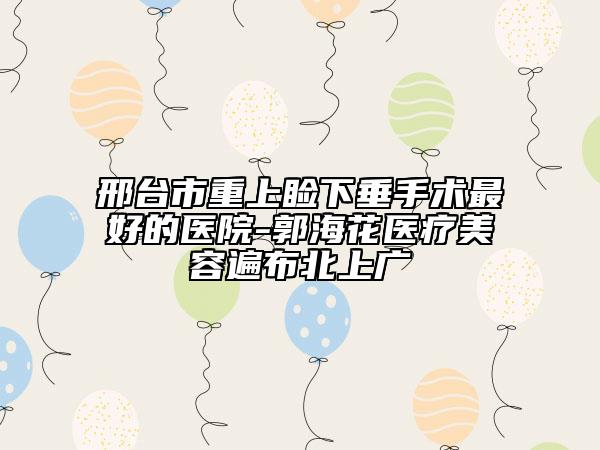 邢臺市重上瞼下垂手術(shù)最好的醫(yī)院-郭?；ㄡt(yī)療美容遍布北上廣