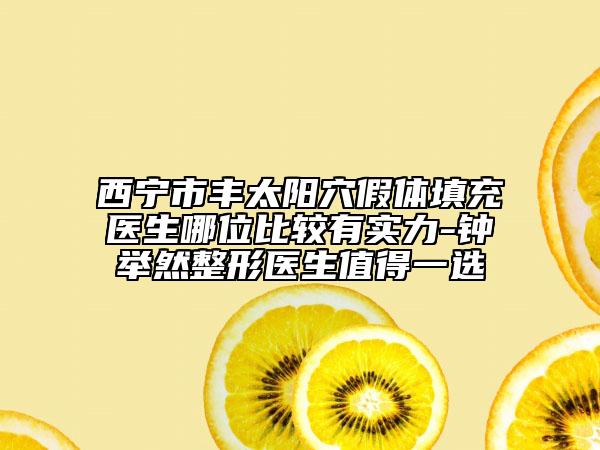 西寧市豐太陽穴假體填充醫(yī)生哪位比較有實(shí)力-鐘舉然整形醫(yī)生值得一選