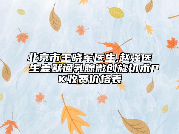 北京市王曉軍醫(yī)生,趙強醫(yī)生麥默通乳腺微創(chuàng)旋切術(shù)PK收費價格表