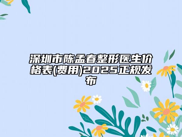 深圳市陳孟春整形醫(yī)生價格表(費用)2025正規(guī)發(fā)布