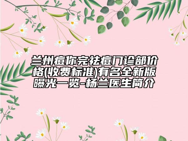 蘭州痘你完祛痘門診部價格(收費標(biāo)準(zhǔn))有名全新版曝光一覽-楊蘭醫(yī)生簡介