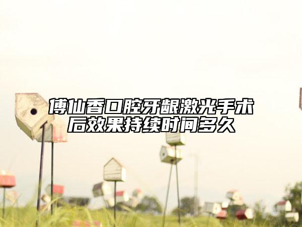 傅仙香口腔牙齦激光手術(shù)后效果持續(xù)時(shí)間多久