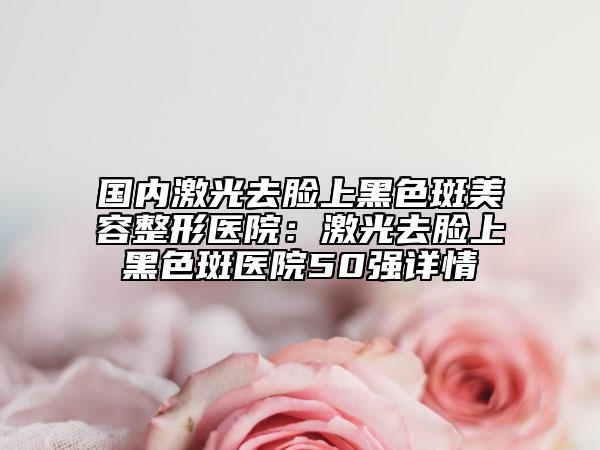 國(guó)內(nèi)激光去臉上黑色斑美容整形醫(yī)院：激光去臉上黑色斑醫(yī)院50強(qiáng)詳情