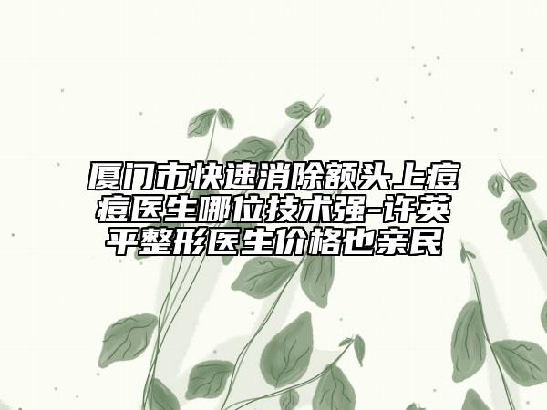 廈門市快速消除額頭上痘痘醫(yī)生哪位技術強-許英平整形醫(yī)生價格也親民
