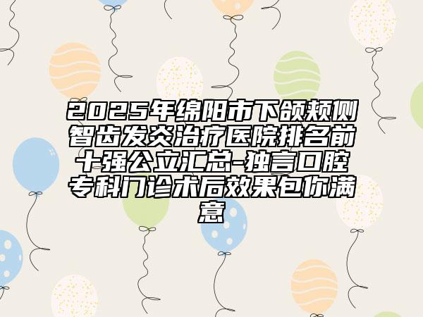 2025年綿陽市下頜頰側(cè)智齒發(fā)炎治療醫(yī)院排名前十強公立匯總-獨言口腔?？崎T診術(shù)后效果包你滿意